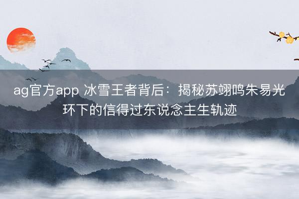 ag官方app 冰雪王者背后：揭秘苏翊鸣朱易光环下的信得过东说念主生轨迹