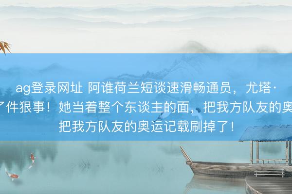 ag登录网址 阿谁荷兰短谈速滑畅通员，尤塔·莱尔丹，刚干了件狠事！她当着整个东谈主的面，把我方队友的奥运记载刷掉了！