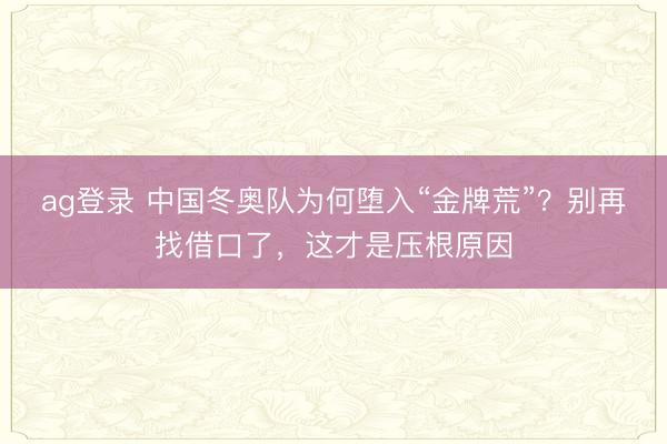 ag登录 中国冬奥队为何堕入“金牌荒”？别再找借口了，这才是压根原因