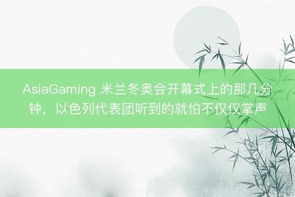 AsiaGaming 米兰冬奥会开幕式上的那几分钟，以色列代表团听到的就怕不仅仅掌声
