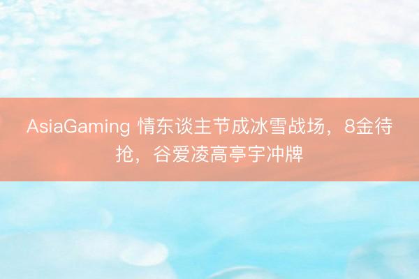 AsiaGaming 情东谈主节成冰雪战场，8金待抢，谷爱凌高亭宇冲牌