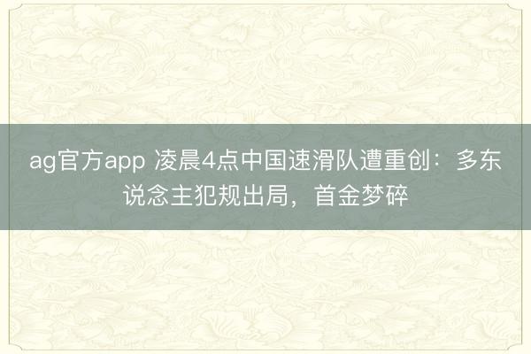 ag官方app 凌晨4点中国速滑队遭重创:多东说念主犯规出局,首金梦碎