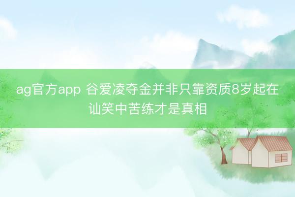 ag官方app 谷爱凌夺金并非只靠资质8岁起在讪笑中苦练才是真相
