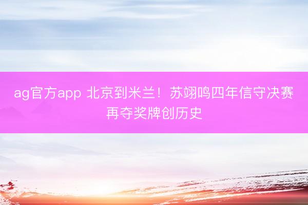 ag官方app 北京到米兰！苏翊鸣四年信守决赛再夺奖牌创历史