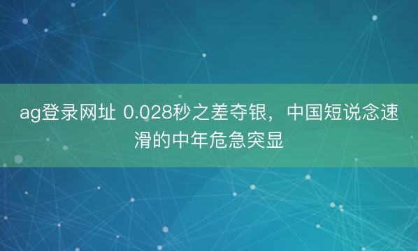 ag登录网址 0.028秒之差夺银，中国短说念速滑的中年危急突显