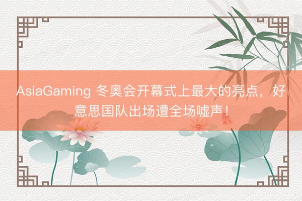 AsiaGaming 冬奥会开幕式上最大的亮点，好意思国队出场遭全场嘘声！