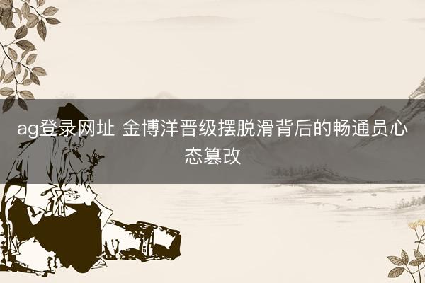 ag登录网址 金博洋晋级摆脱滑背后的畅通员心态篡改