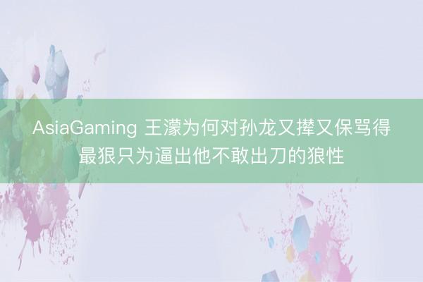 AsiaGaming 王濛为何对孙龙又撵又保骂得最狠只为逼出他不敢出刀的狼性