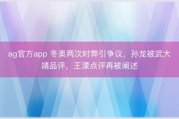 ag官方app 冬奥两次时弊引争议,孙龙被武大靖品评,王濛点评再被阐述