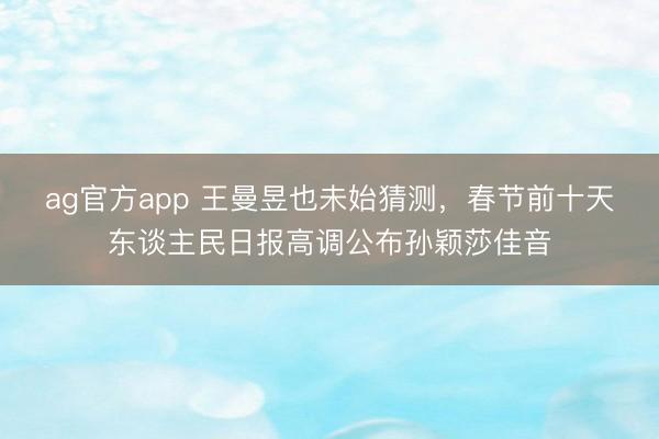ag官方app 王曼昱也未始猜测，春节前十天东谈主民日报高调公布孙颖莎佳音