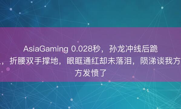 AsiaGaming 0.028秒，孙龙冲线后跪在冰上，折腰双手撑地，眼眶通红却未落泪，陨涕谈我方发愤了