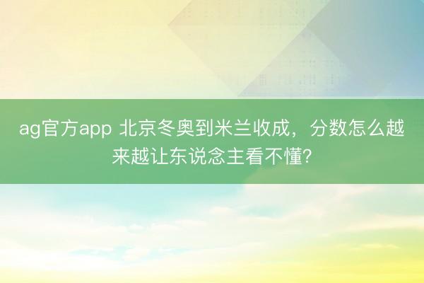 ag官方app 北京冬奥到米兰收成，分数怎么越来越让东说念主看不懂？