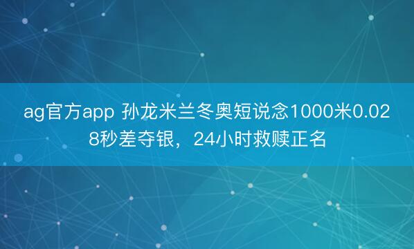 ag官方app 孙龙米兰冬奥短说念1000米0.028秒差夺银，24小时救赎正名