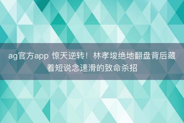 ag官方app 惊天逆转！林孝埈绝地翻盘背后藏着短说念速滑的致命杀招