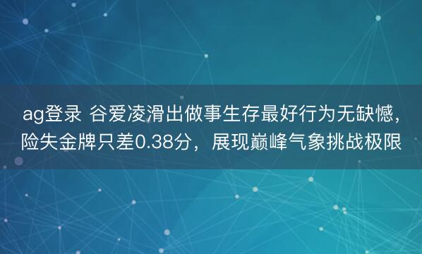 ag登录 谷爱凌滑出做事生存最好行为无缺憾，险失金牌只差0.38分，展现巅峰气象挑战极限