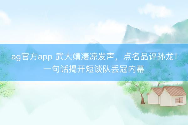 ag官方app 武大靖凄凉发声,点名品评孙龙!一句话揭开短谈队丢冠内幕