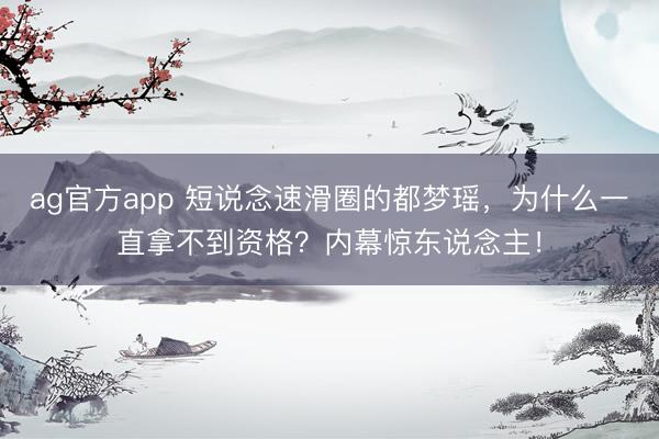 ag官方app 短说念速滑圈的都梦瑶，为什么一直拿不到资格？内幕惊东说念主！