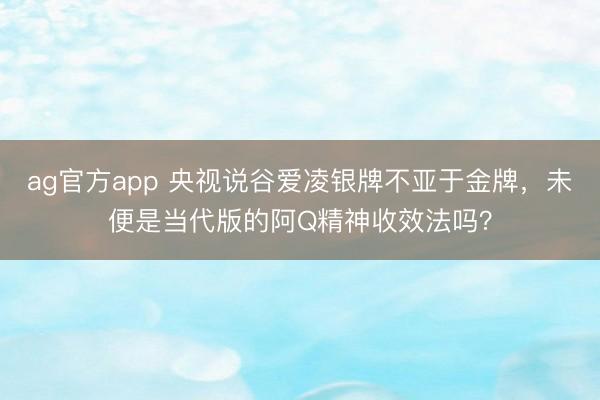 ag官方app 央视说谷爱凌银牌不亚于金牌，未便是当代版的阿Q精神收效法吗？