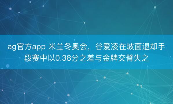 ag官方app 米兰冬奥会，谷爱凌在坡面退却手段赛中以0.38分之差与金牌交臂失之
