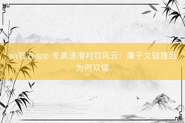 ag官方app 冬奥速滑判罚风云:廉子文碰撞后为何双输