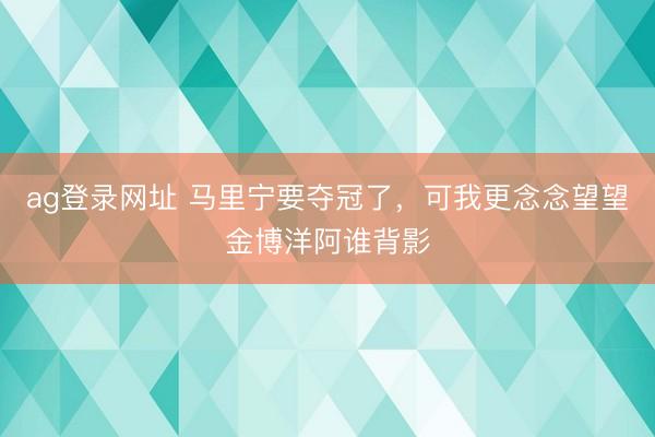 ag登录网址 马里宁要夺冠了，可我更念念望望金博洋阿谁背影