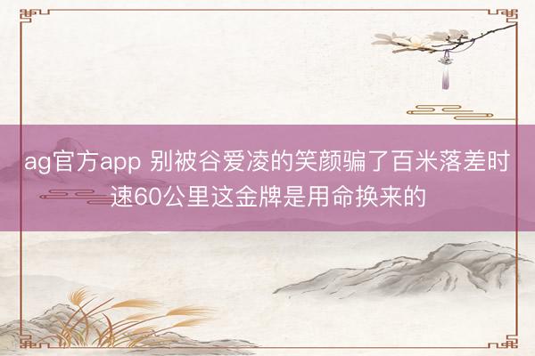 ag官方app 别被谷爱凌的笑颜骗了百米落差时速60公里这金牌是用命换来的