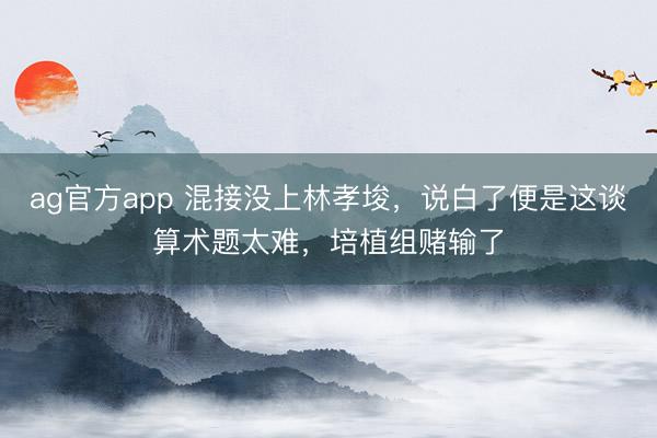 ag官方app 混接没上林孝埈，说白了便是这谈算术题太难，培植组赌输了