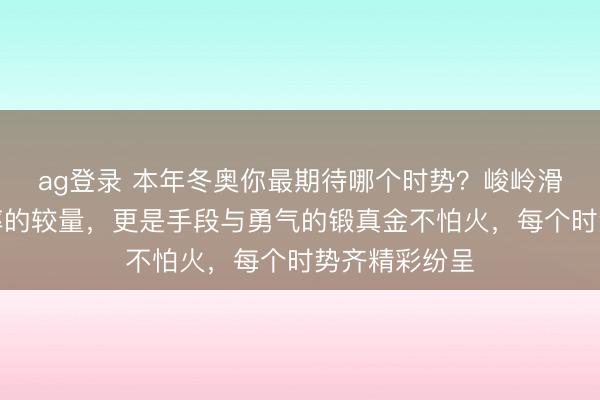 ag登录 本年冬奥你最期待哪个时势？峻岭滑雪不仅是速率的较量，更是手段与勇气的锻真金不怕火，每个时势齐精彩纷呈