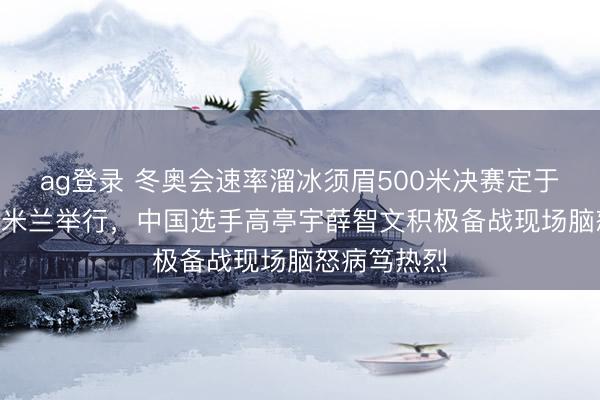 ag登录 冬奥会速率溜冰须眉500米决赛定于2月14日在米兰举行，中国选手高亭宇薛智文积极备战现场脑怒病笃热烈