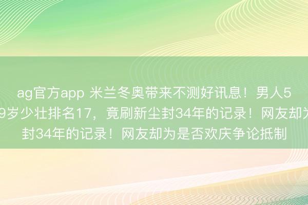 ag官方app 米兰冬奥带来不测好讯息！男人5000米速滑，中国19岁少壮排名17，竟刷新尘封34年的记录！网友却为是否欢庆争论抵制