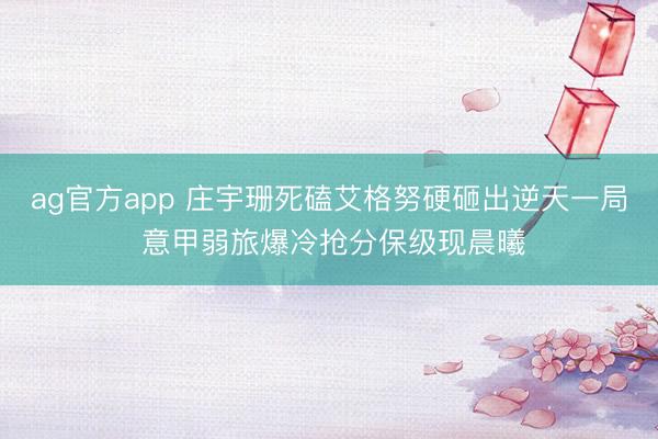 ag官方app 庄宇珊死磕艾格努硬砸出逆天一局 意甲弱旅爆冷抢分保级现晨曦