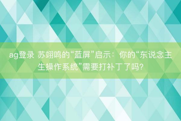ag登录 苏翊鸣的“蓝屏”启示：你的“东说念主生操作系统”需要打补丁了吗？