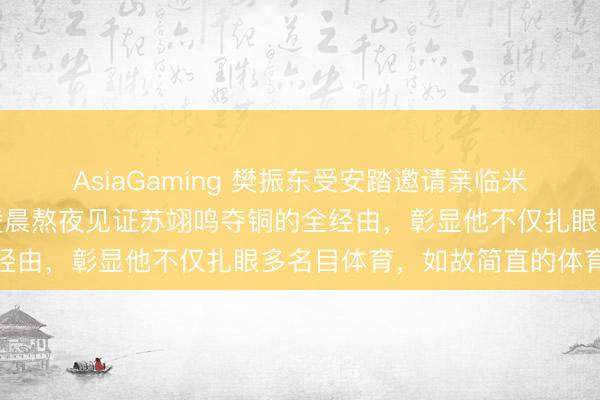 AsiaGaming 樊振东受安踏邀请亲临米兰不雅看冬奥开幕式，凌晨熬夜见证苏翊鸣夺铜的全经由，彰显他不仅扎眼多名目体育，如故简直的体育迷