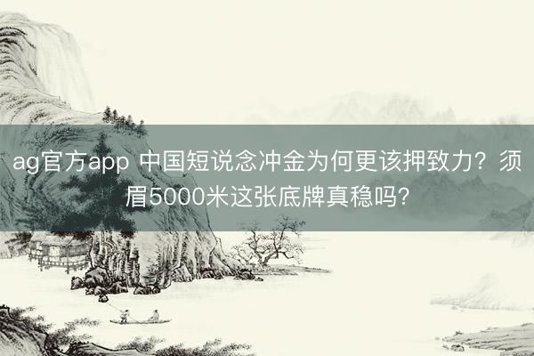 ag官方app 中国短说念冲金为何更该押致力？须眉5000米这张底牌真稳吗？