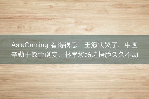 AsiaGaming 看得祸患！王濛快哭了，中国辛勤于蚁合诞妄，林孝埈场边捂脸久久不动