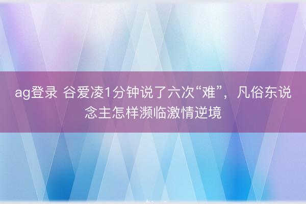 ag登录 谷爱凌1分钟说了六次“难”，凡俗东说念主怎样濒临激情逆境
