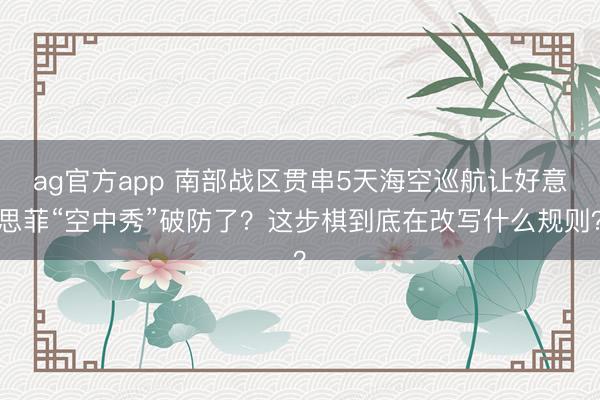 ag官方app 南部战区贯串5天海空巡航让好意思菲“空中秀”破防了？这步棋到底在改写什么规则？