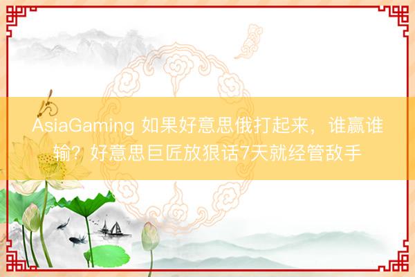 AsiaGaming 如果好意思俄打起来，谁赢谁输？好意思巨匠放狠话7天就经管敌手