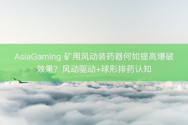 AsiaGaming 矿用风动装药器何如提高爆破效果？风动驱动+球形排药认知