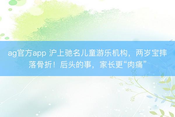 ag官方app 沪上驰名儿童游乐机构，两岁宝摔落骨折！后头的事，家长更“肉痛”