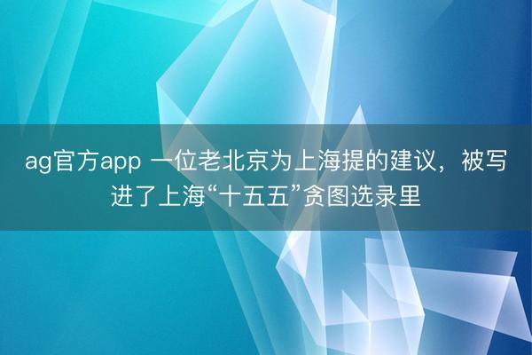 ag官方app 一位老北京为上海提的建议，被写进了上海“十五五”贪图选录里