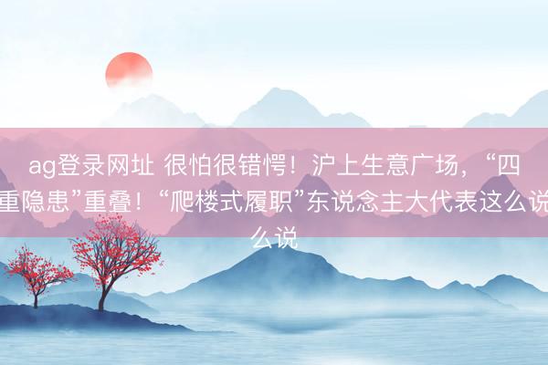 ag登录网址 很怕很错愕！沪上生意广场，“四重隐患”重叠！“爬楼式履职”东说念主大代表这么说