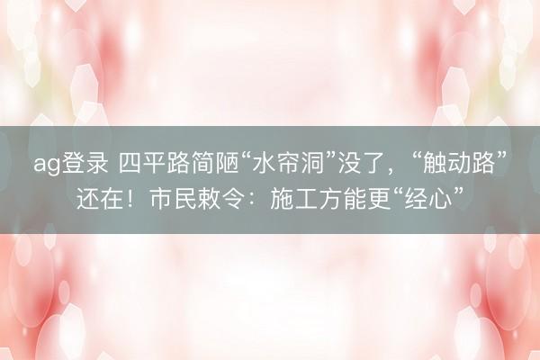 ag登录 四平路简陋“水帘洞”没了，“触动路”还在！市民敕令：施工方能更“经心”