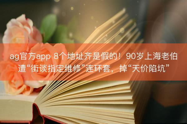 ag官方app 8个地址齐是假的！90岁上海老伯遭“街谈指定维修”连环套，掉“天价陷坑”