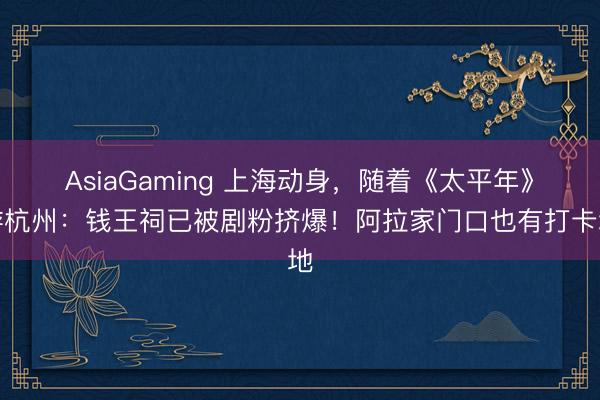 AsiaGaming 上海动身，随着《太平年》游杭州：钱王祠已被剧粉挤爆！阿拉家门口也有打卡地