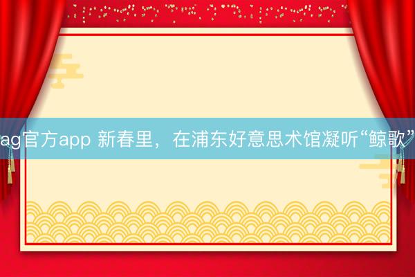 ag官方app 新春里，在浦东好意思术馆凝听“鲸歌”