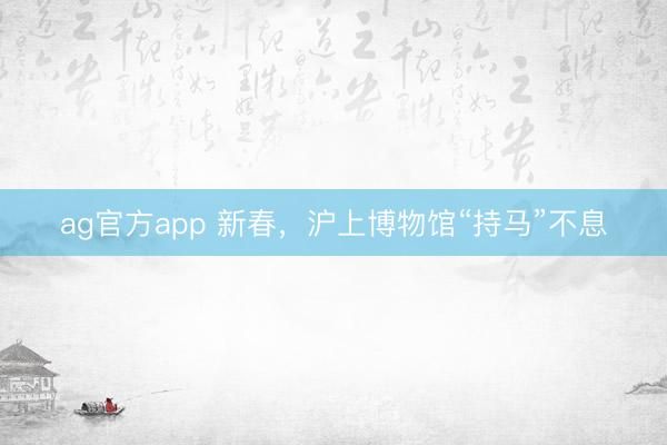 ag官方app 新春，沪上博物馆“持马”不息