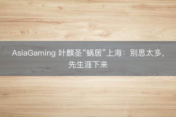 AsiaGaming 叶麒圣“蜗居”上海：别思太多，先生涯下来