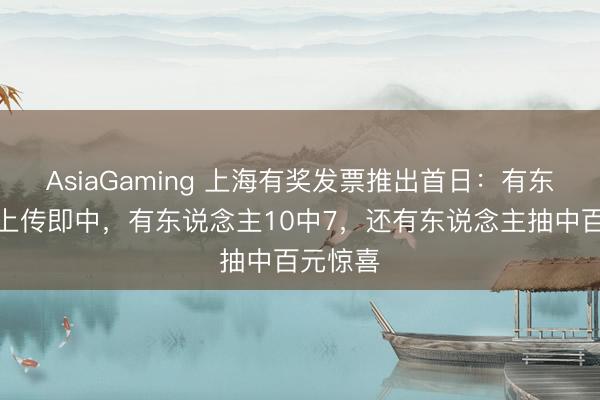 AsiaGaming 上海有奖发票推出首日：有东说念主上传即中，有东说念主10中7，还有东说念主抽中百元惊喜