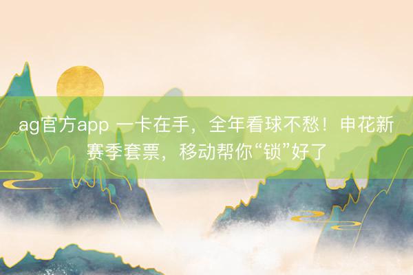 ag官方app 一卡在手，全年看球不愁！申花新赛季套票，移动帮你“锁”好了
